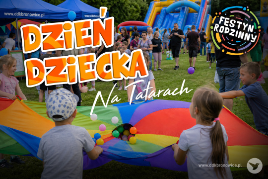 Grafika promująca festyn rodzinny. Grafikę stanowi zdjęcie bawiących się dzieci i placu zabaw w tle. Dzieci mają rozłożony materiał z kolorami. Na materiale leżą kolorowe kulki. W tle widać duży, dmuchany zamek. W lewym górnym rogu duży, pomarańczowy napis: „DZIEŃ DZIECKA”. Niżej biały napis: „NA TATARACH”. W prawym górnym rogu logotyp Festynu Rodzinnego: kolorowe okręgi z kropkami, w środku na czarnym tle biały napis: „FESTYN RODZINNY”. W prawym dolnym rogu szary napis: www.ddkbronowice.pl, obok napisu mały koliber na szarym tle.